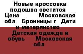 Новые кроссовки подошва светится › Цена ­ 700 - Московская обл., Бронницы г. Дети и материнство » Детская одежда и обувь   . Московская обл.